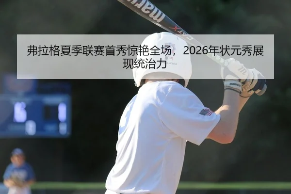 弗拉格夏季联赛首秀惊艳全场，2026年状元秀展现统治力