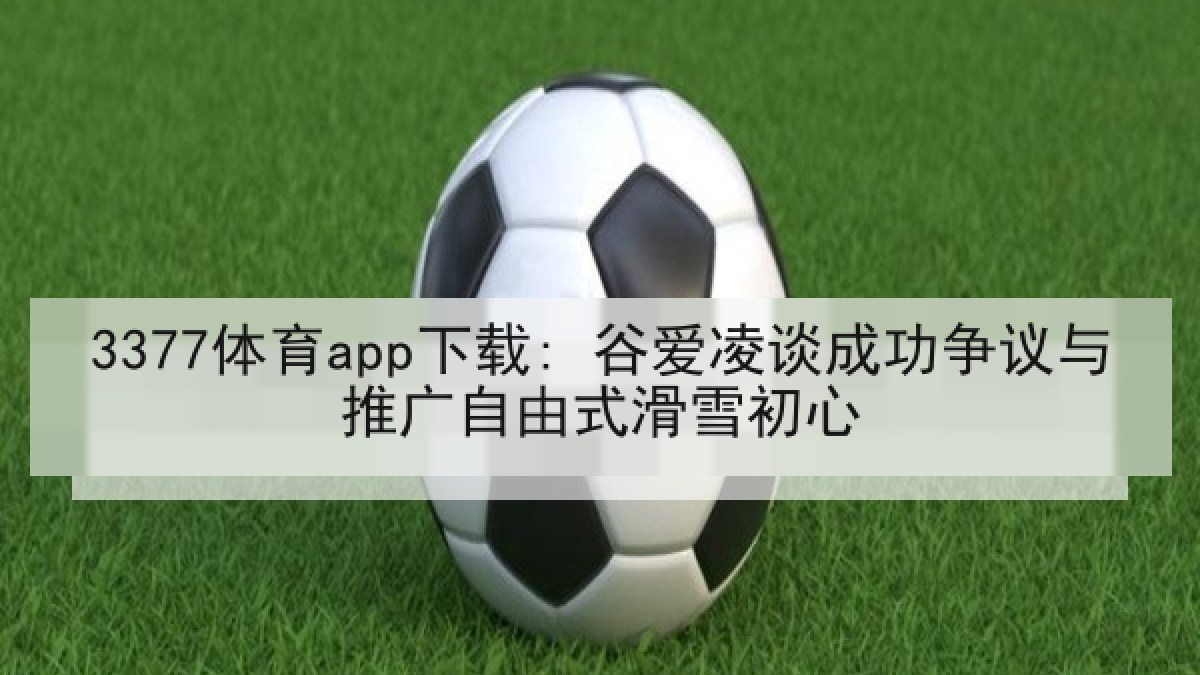 3377体育app下载: 谷爱凌谈成功争议与推广自由式滑雪初心