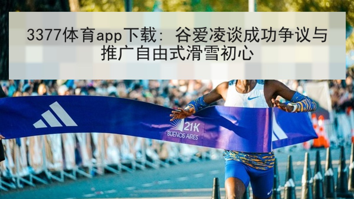 3377体育app下载: 谷爱凌谈成功争议与推广自由式滑雪初心