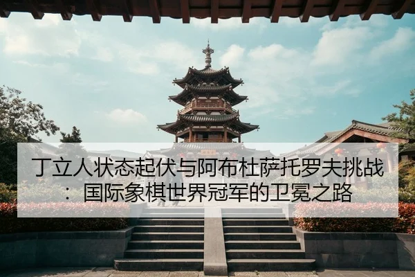 丁立人状态起伏与阿布杜萨托罗夫挑战：国际象棋世界冠军的卫冕之路