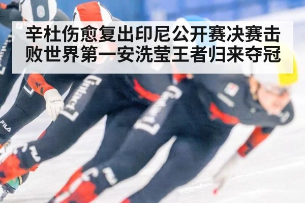 辛杜伤愈复出印尼公开赛决赛击败世界第一安洗莹王者归来夺冠