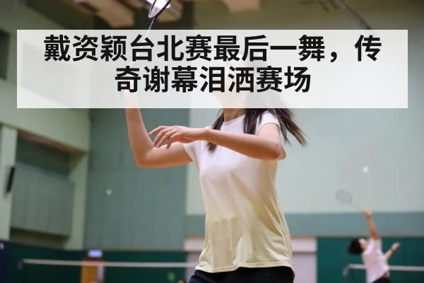 戴资颖台北赛最后一舞，传奇谢幕泪洒赛场