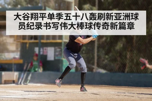 大谷翔平单季五十八轰刷新亚洲球员纪录书写伟大棒球传奇新篇章