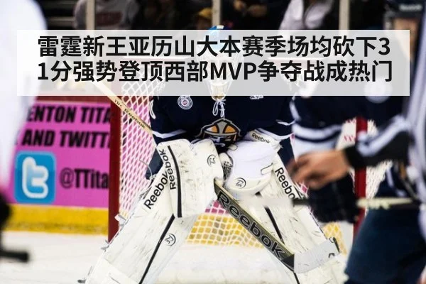 雷霆新王亚历山大本赛季场均砍下31分强势登顶西部MVP争夺战成热门