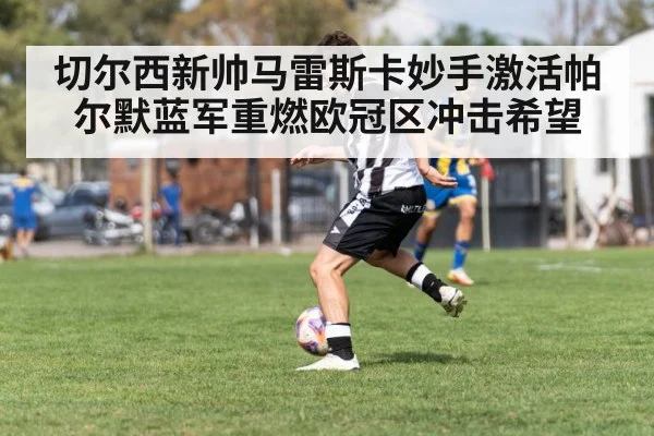 切尔西新帅马雷斯卡妙手激活帕尔默蓝军重燃欧冠区冲击希望