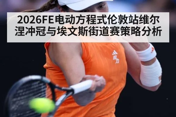 2026FE电动方程式伦敦站维尔涅冲冠与埃文斯街道赛策略分析