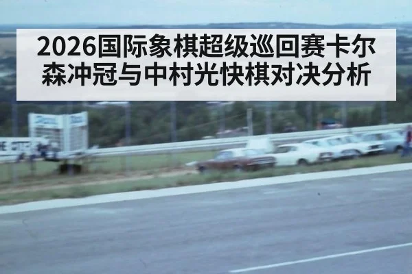 2026国际象棋超级巡回赛卡尔森冲冠与中村光快棋对决分析